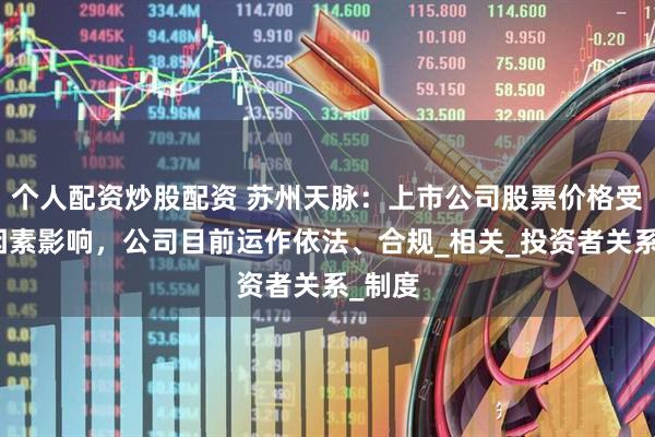 个人配资炒股配资 苏州天脉：上市公司股票价格受多种因素影响，公司目前运作依法、合规_相关_投资者关系_制度