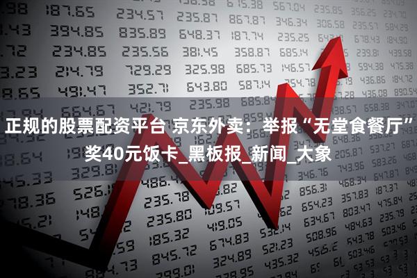 正规的股票配资平台 京东外卖：举报“无堂食餐厅”奖40元饭卡_黑板报_新闻_大象