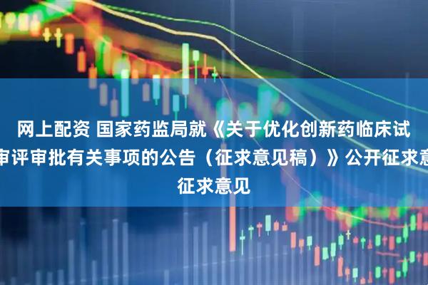 网上配资 国家药监局就《关于优化创新药临床试验审评审批有关事项的公告(征求意见稿)》公开征求意见