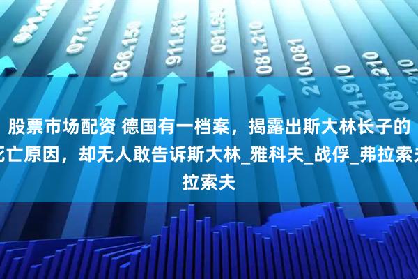 股票市场配资 德国有一档案，揭露出斯大林长子的死亡原因，却无人敢告诉斯大林_雅科夫_战俘_弗拉索夫