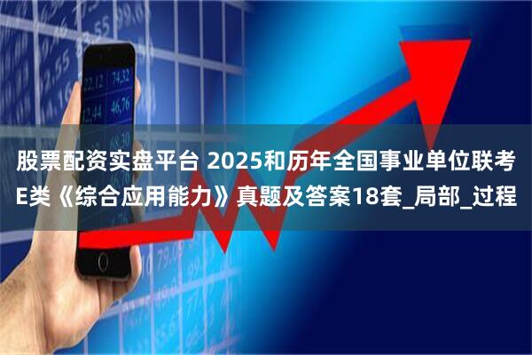 股票配资实盘平台 2025和历年全国事业单位联考E类《综合应用能力》真题及答案18套_局部_过程