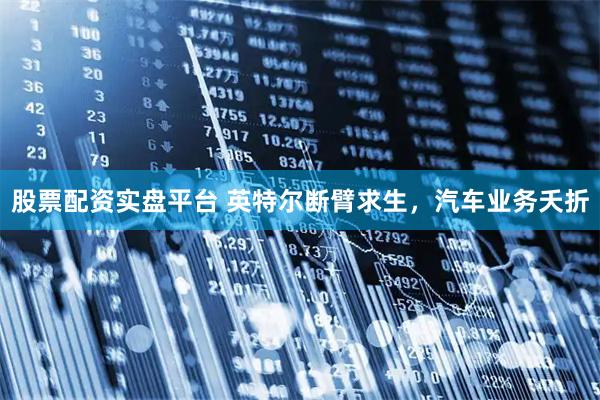 股票配资实盘平台 英特尔断臂求生，汽车业务夭折