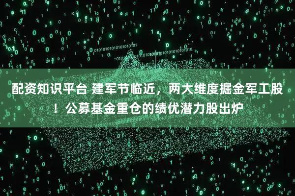 配资知识平台 建军节临近，两大维度掘金军工股！公募基金重仓的绩优潜力股出炉