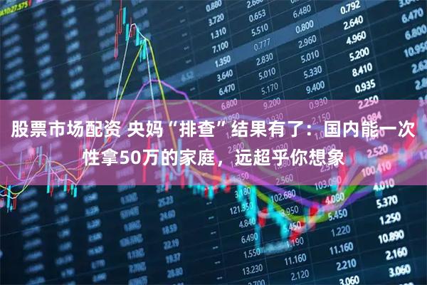股票市场配资 央妈“排查”结果有了：国内能一次性拿50万的家庭，远超乎你想象