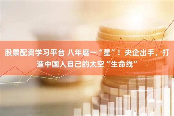 股票配资学习平台 八年磨一“星”！央企出手，打造中国人自己的太空“生命线”