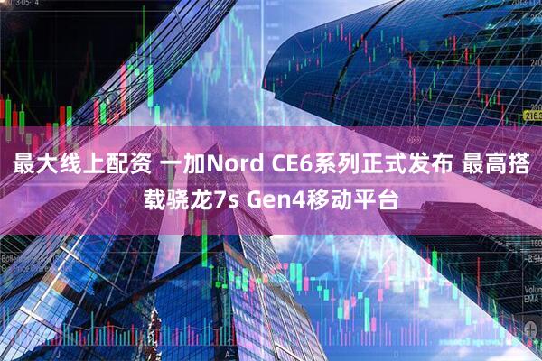 最大线上配资 一加Nord CE6系列正式发布 最高搭载骁龙7s Gen4移动平台
